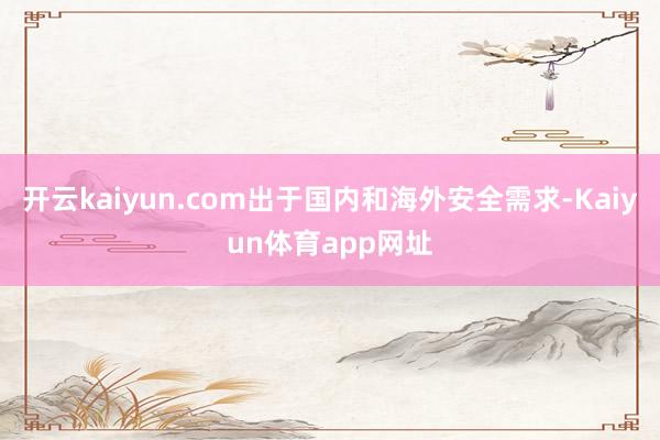 开云kaiyun.com出于国内和海外安全需求-Kaiyun体育app网址