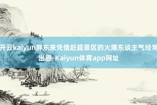 开云kaiyun胖东来凭借赶超景区的火爆东谈主气经常出圈-Kaiyun体育app网址