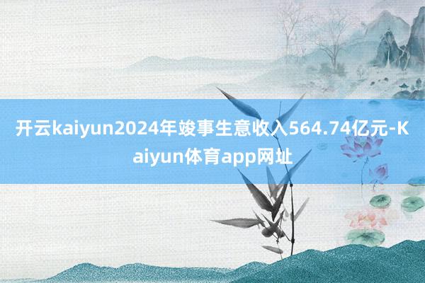 开云kaiyun2024年竣事生意收入564.74亿元-Kaiyun体育app网址