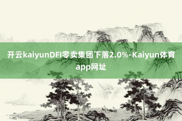 开云kaiyunDFI零卖集团下落2.0%-Kaiyun体育app网址