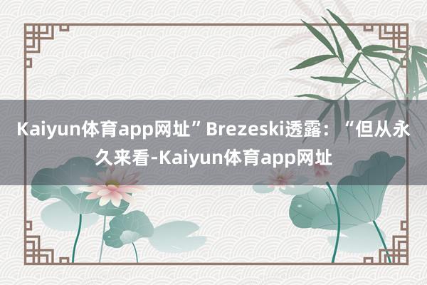 Kaiyun体育app网址”Brezeski透露：“但从永久来看-Kaiyun体育app网址