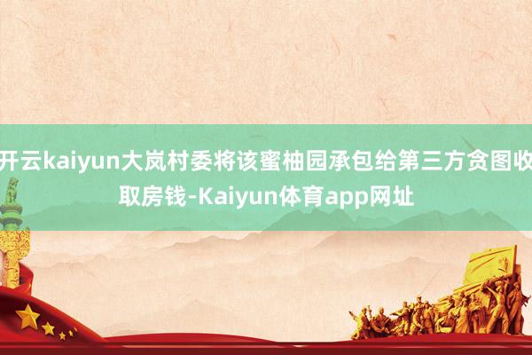 开云kaiyun大岚村委将该蜜柚园承包给第三方贪图收取房钱-Kaiyun体育app网址