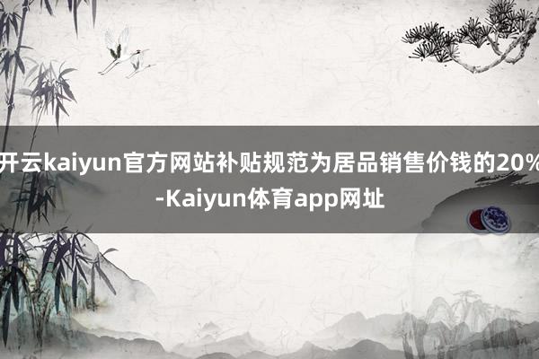 开云kaiyun官方网站补贴规范为居品销售价钱的20%-Kaiyun体育app网址