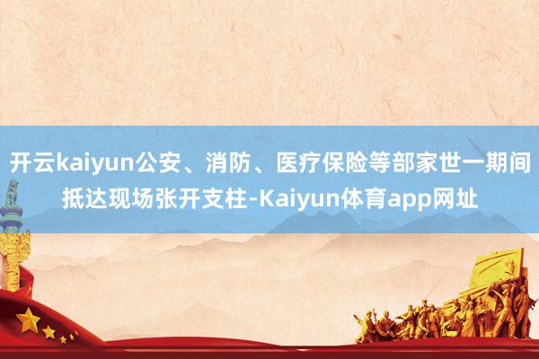开云kaiyun公安、消防、医疗保险等部家世一期间抵达现场张开支柱-Kaiyun体育app网址