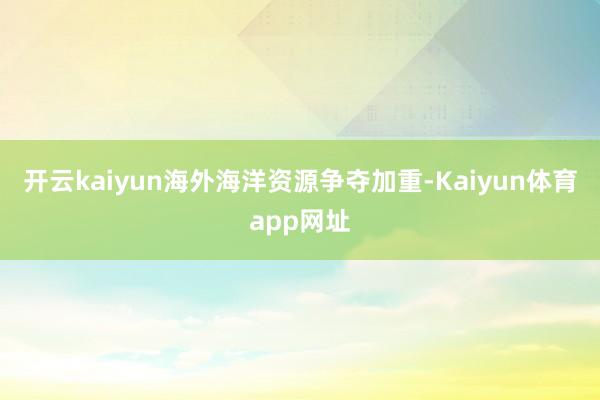 开云kaiyun海外海洋资源争夺加重-Kaiyun体育app网址