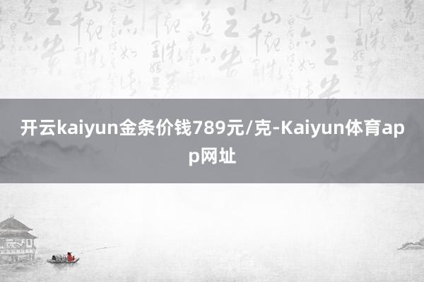 开云kaiyun金条价钱789元/克-Kaiyun体育app网址
