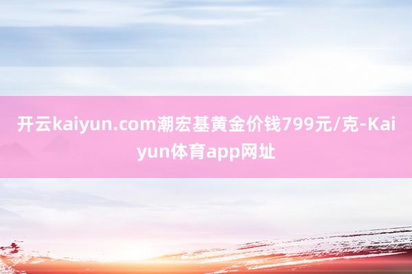 开云kaiyun.com潮宏基黄金价钱799元/克-Kaiyun体育app网址