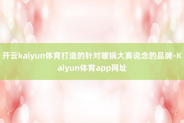开云kaiyun体育打造的针对暖锅大赛说念的品牌-Kaiyun体育app网址