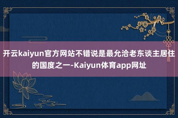 开云kaiyun官方网站不错说是最允洽老东谈主居住的国度之一-Kaiyun体育app网址