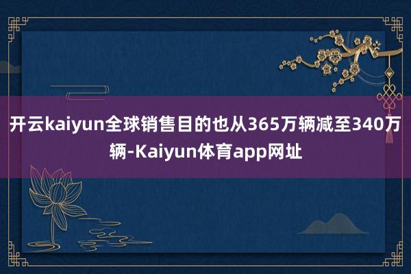 开云kaiyun全球销售目的也从365万辆减至340万辆-Kaiyun体育app网址