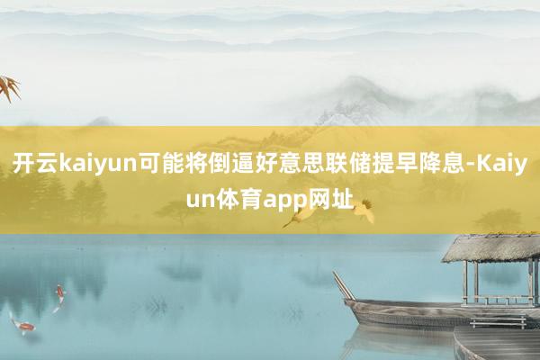 开云kaiyun可能将倒逼好意思联储提早降息-Kaiyun体育app网址