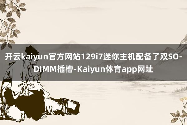 开云kaiyun官方网站129i7迷你主机配备了双SO-DIMM插槽-Kaiyun体育app网址