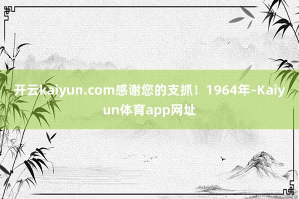 开云kaiyun.com感谢您的支抓！1964年-Kaiyun体育app网址