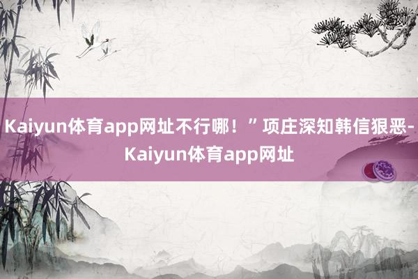 Kaiyun体育app网址不行哪！”项庄深知韩信狠恶-Kaiyun体育app网址