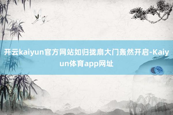 开云kaiyun官方网站如归拢扇大门轰然开启-Kaiyun体育app网址