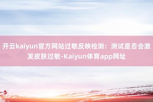 开云kaiyun官方网站过敏反映检测：测试是否会激发皮肤过敏-Kaiyun体育app网址