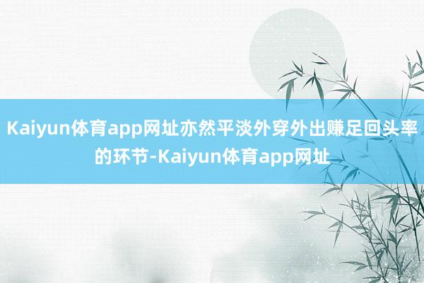 Kaiyun体育app网址亦然平淡外穿外出赚足回头率的环节-Kaiyun体育app网址