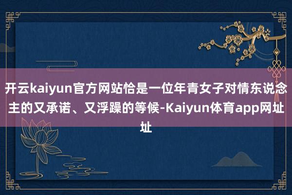 开云kaiyun官方网站恰是一位年青女子对情东说念主的又承诺、又浮躁的等候-Kaiyun体育app网址