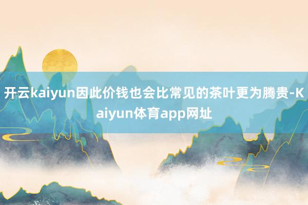 开云kaiyun因此价钱也会比常见的茶叶更为腾贵-Kaiyun体育app网址