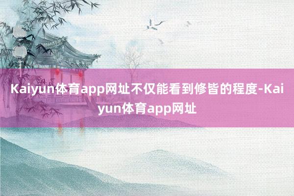 Kaiyun体育app网址不仅能看到修皆的程度-Kaiyun体育app网址
