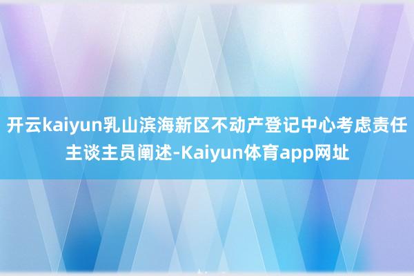 开云kaiyun乳山滨海新区不动产登记中心考虑责任主谈主员阐述-Kaiyun体育app网址