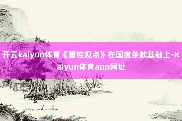 开云kaiyun体育《管控观点》在国度条款基础上-Kaiyun体育app网址