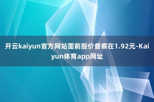 开云kaiyun官方网站面前股价督察在1.92元-Kaiyun体育app网址