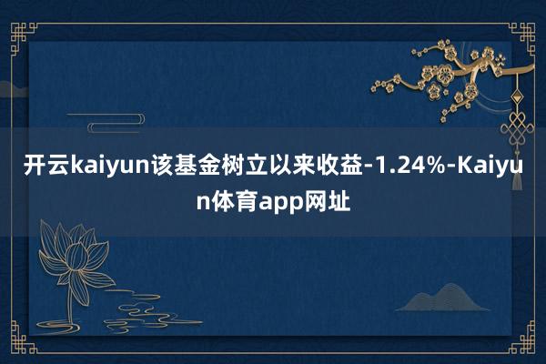 开云kaiyun该基金树立以来收益-1.24%-Kaiyun体育app网址