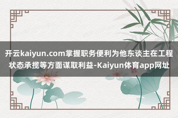 开云kaiyun.com掌握职务便利为他东谈主在工程状态承揽等方面谋取利益-Kaiyun体育app网址