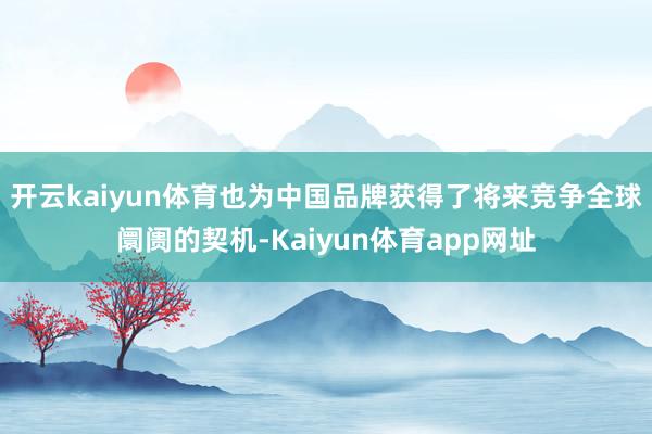 开云kaiyun体育也为中国品牌获得了将来竞争全球阛阓的契机-Kaiyun体育app网址