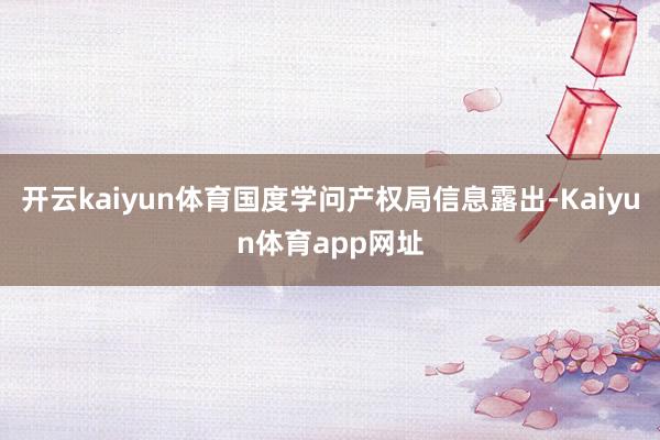 开云kaiyun体育国度学问产权局信息露出-Kaiyun体育app网址