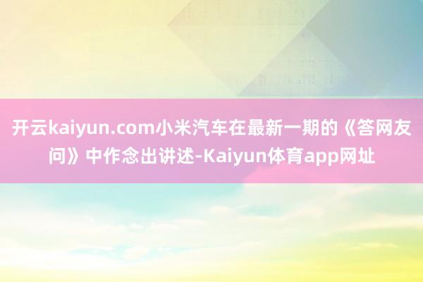 开云kaiyun.com小米汽车在最新一期的《答网友问》中作念出讲述-Kaiyun体育app网址