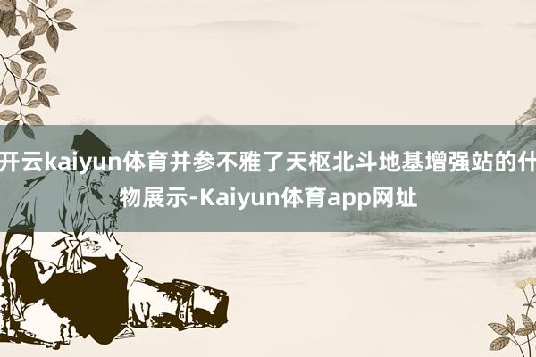 开云kaiyun体育并参不雅了天枢北斗地基增强站的什物展示-Kaiyun体育app网址