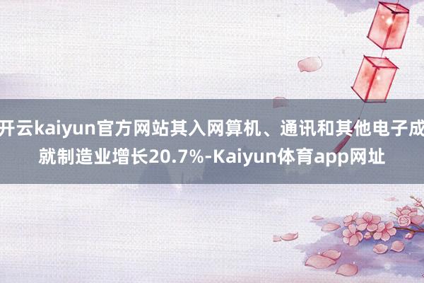 开云kaiyun官方网站其入网算机、通讯和其他电子成就制造业增长20.7%-Kaiyun体育app网址