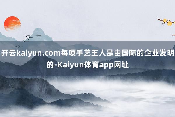 开云kaiyun.com每项手艺王人是由国际的企业发明的-Kaiyun体育app网址