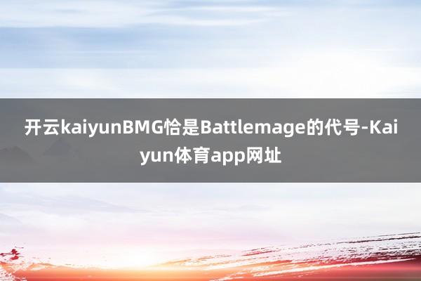 开云kaiyunBMG恰是Battlemage的代号-Kaiyun体育app网址