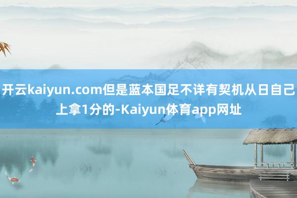 开云kaiyun.com但是蓝本国足不详有契机从日自己上拿1分的-Kaiyun体育app网址