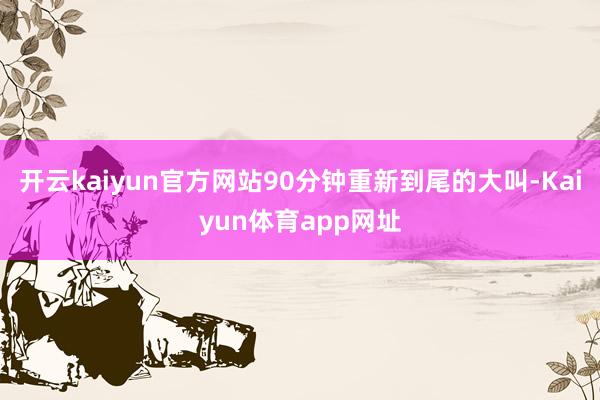 开云kaiyun官方网站90分钟重新到尾的大叫-Kaiyun体育app网址
