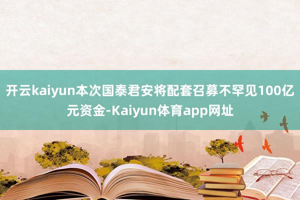 开云kaiyun本次国泰君安将配套召募不罕见100亿元资金-Kaiyun体育app网址