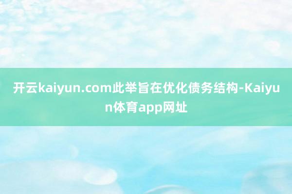 开云kaiyun.com此举旨在优化债务结构-Kaiyun体育app网址