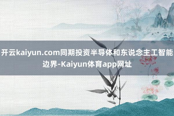 开云kaiyun.com同期投资半导体和东说念主工智能边界-Kaiyun体育app网址