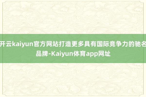 开云kaiyun官方网站打造更多具有国际竞争力的驰名品牌-Kaiyun体育app网址
