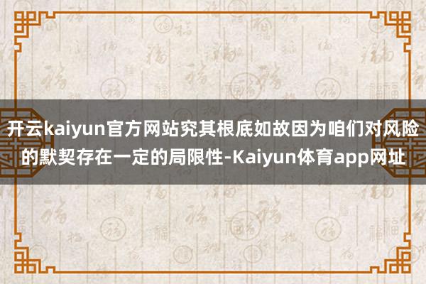 开云kaiyun官方网站究其根底如故因为咱们对风险的默契存在一定的局限性-Kaiyun体育app网址