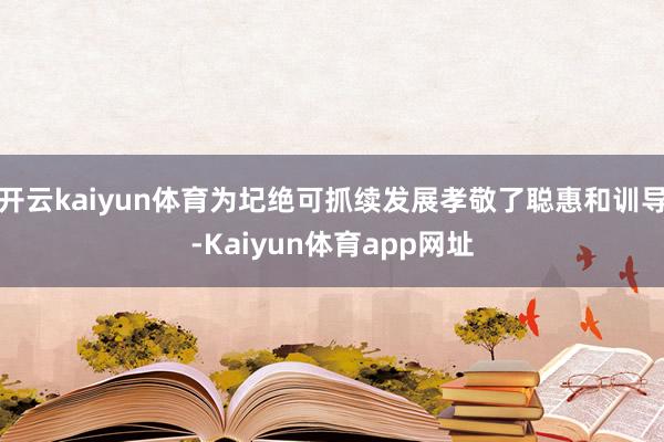 开云kaiyun体育为圮绝可抓续发展孝敬了聪惠和训导-Kaiyun体育app网址
