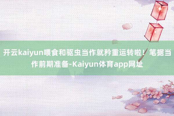 开云kaiyun喂食和驱虫当作就矜重运转啦！笔据当作前期准备-Kaiyun体育app网址