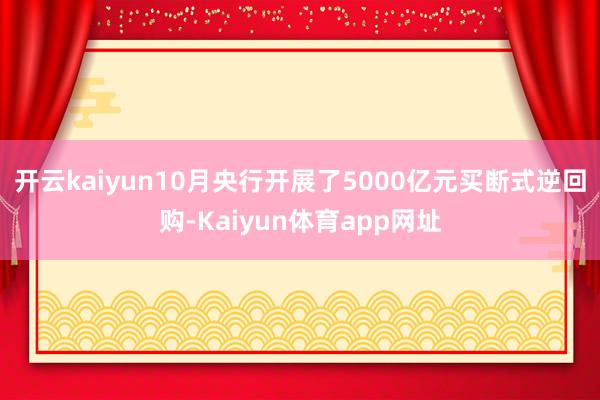 开云kaiyun10月央行开展了5000亿元买断式逆回购-Kaiyun体育app网址