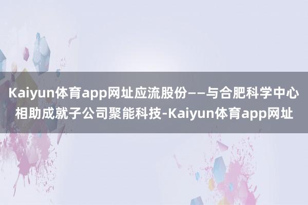 Kaiyun体育app网址应流股份——与合肥科学中心相助成就子公司聚能科技-Kaiyun体育app网址