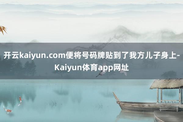 开云kaiyun.com便将号码牌贴到了我方儿子身上-Kaiyun体育app网址