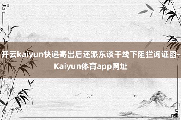 开云kaiyun快递寄出后还派东谈干线下阻拦询证函-Kaiyun体育app网址
