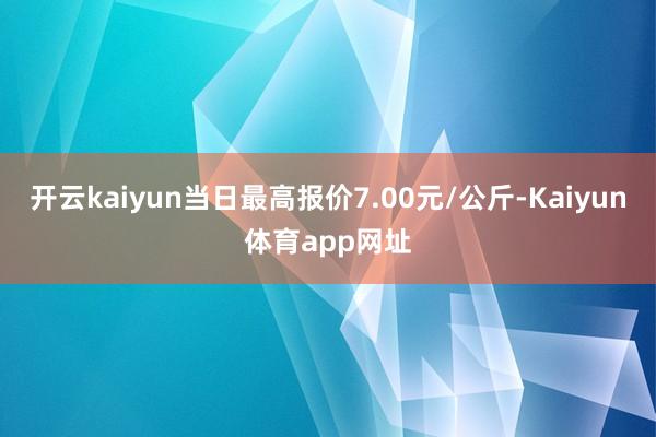 开云kaiyun当日最高报价7.00元/公斤-Kaiyun体育app网址